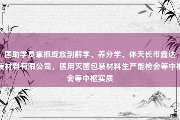 匡助学员掌抓绽放剖解学、养分学、体天长市鑫达奢包装材料有限公司，医用灭菌包装材料生产能检会等中枢实质
